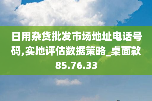 日用杂货批发市场地址电话号码,实地评估数据策略_桌面款85.76.33