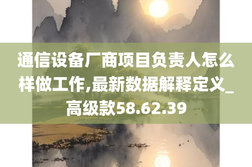 通信设备厂商项目负责人怎么样做工作,最新数据解释定义_高级款58.62.39