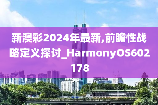 新澳彩2024年最新,前瞻性战略定义探讨_HarmonyOS602178