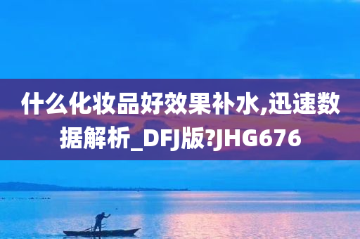 什么化妆品好效果补水,迅速数据解析_DFJ版?JHG676