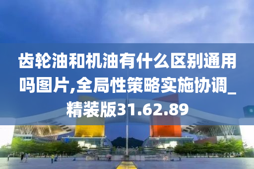 齿轮油和机油有什么区别通用吗图片,全局性策略实施协调_精装版31.62.89