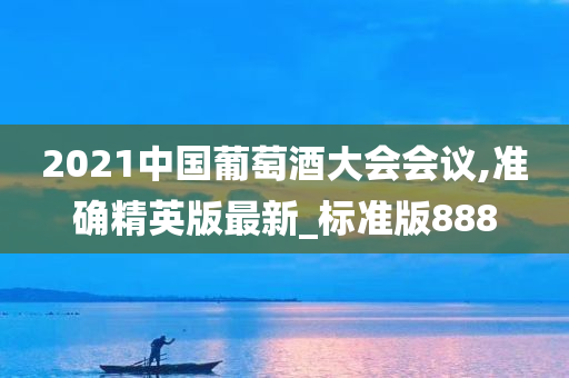 2021中国葡萄酒大会会议,准确精英版最新_标准版888