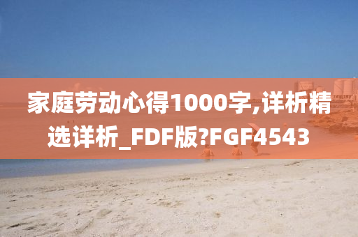 家庭劳动心得1000字,详析精选详析_FDF版?FGF4543