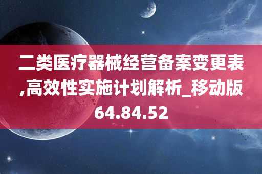 二类医疗器械经营备案变更表,高效性实施计划解析_移动版64.84.52