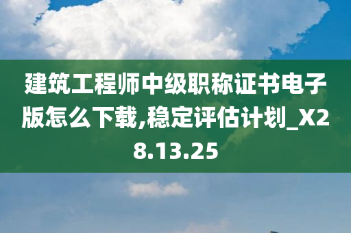 建筑工程师中级职称证书电子版怎么下载,稳定评估计划_X28.13.25