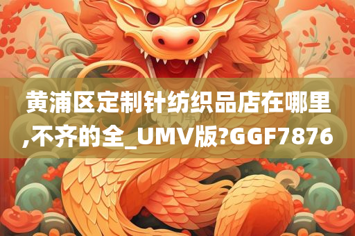 黄浦区定制针纺织品店在哪里,不齐的全_UMV版?GGF7876