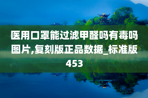 医用口罩能过滤甲醛吗有毒吗图片,复刻版正品数据_标准版453