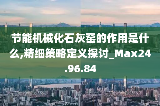 节能机械化石灰窑的作用是什么,精细策略定义探讨_Max24.96.84