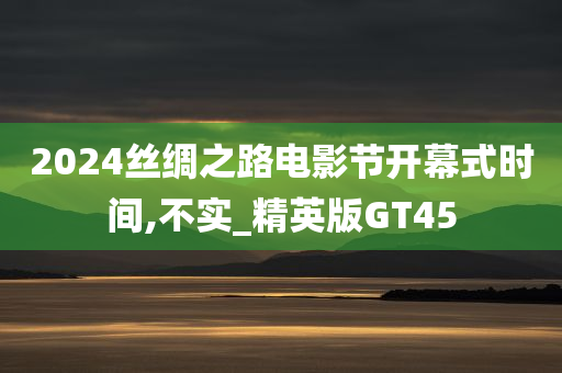 2024丝绸之路电影节开幕式时间,不实_精英版GT45