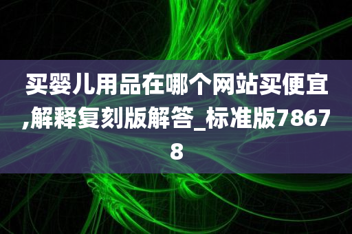 买婴儿用品在哪个网站买便宜,解释复刻版解答_标准版78678