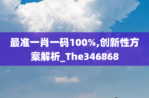 最准一肖一码100%,创新性方案解析_The346868