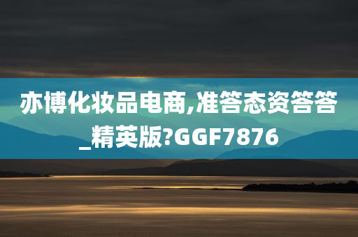 亦博化妆品电商,准答态资答答_精英版?GGF7876