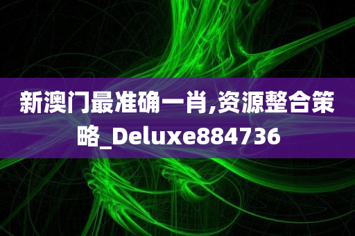 新澳门最准确一肖,资源整合策略_Deluxe884736