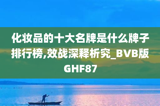 化妆品的十大名牌是什么牌子排行榜,效战深释析究_BVB版GHF87