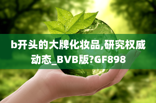 b开头的大牌化妆品,研究权威动态_BVB版?GF898