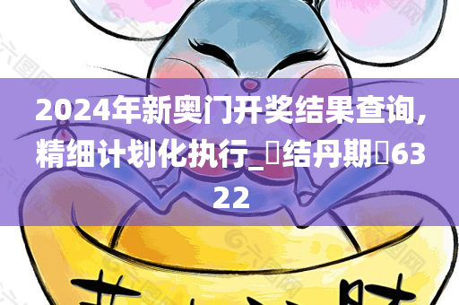 2024年新奥门开奖结果查询,精细计划化执行_‌结丹期‌6322