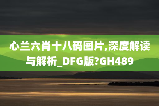 心兰六肖十八码图片,深度解读与解析_DFG版?GH489