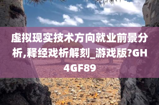 虚拟现实技术方向就业前景分析,释经戏析解刻_游戏版?GH4GF89