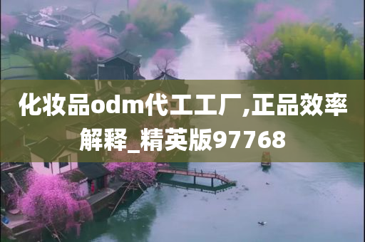 化妆品odm代工工厂,正品效率解释_精英版97768