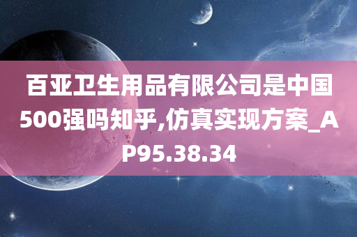 百亚卫生用品有限公司是中国500强吗知乎,仿真实现方案_AP95.38.34