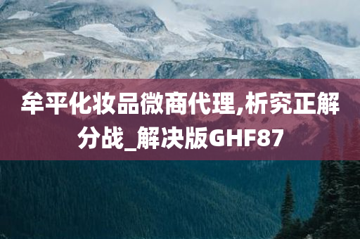 牟平化妆品微商代理,析究正解分战_解决版GHF87