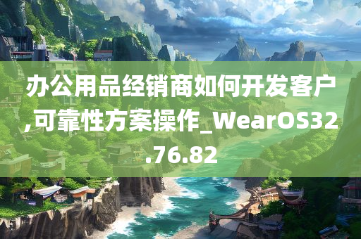 办公用品经销商如何开发客户,可靠性方案操作_WearOS32.76.82