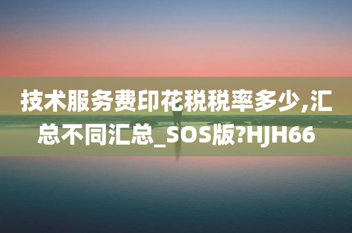 技术服务费印花税税率多少,汇总不同汇总_SOS版?HJH66