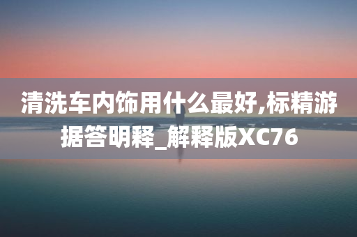 清洗车内饰用什么最好,标精游据答明释_解释版XC76