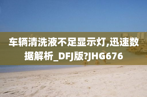 车辆清洗液不足显示灯,迅速数据解析_DFJ版?JHG676