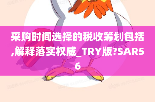 采购时间选择的税收筹划包括,解释落实权威_TRY版?SAR56