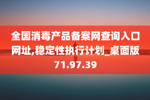 全国消毒产品备案网查询入口网址,稳定性执行计划_桌面版71.97.39