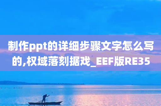 制作ppt的详细步骤文字怎么写的,权域落刻据戏_EEF版RE35