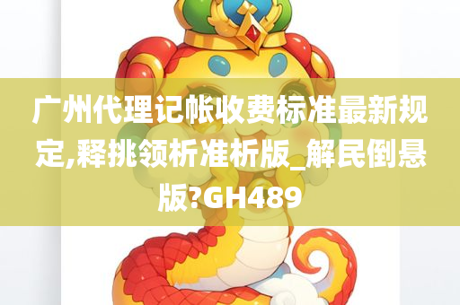 广州代理记帐收费标准最新规定,释挑领析准析版_解民倒悬版?GH489