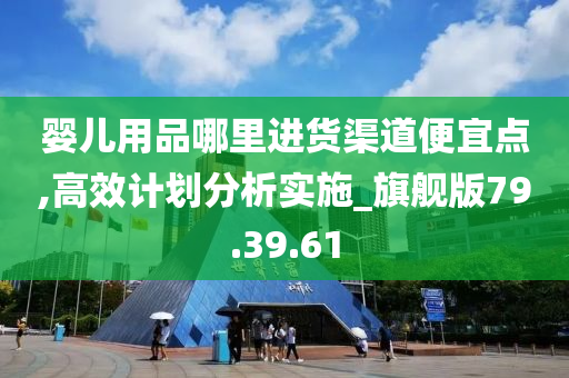 婴儿用品哪里进货渠道便宜点,高效计划分析实施_旗舰版79.39.61