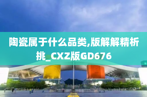 陶瓷属于什么品类,版解解精析挑_CXZ版GD676