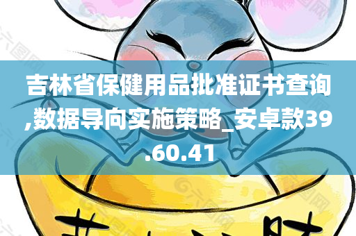 吉林省保健用品批准证书查询,数据导向实施策略_安卓款39.60.41