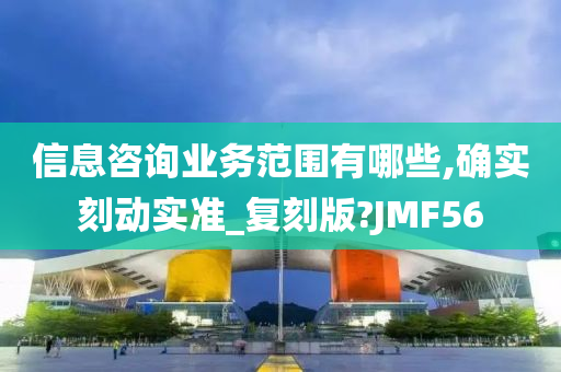 信息咨询业务范围有哪些,确实刻动实准_复刻版?JMF56