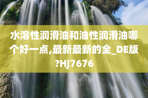 水溶性润滑油和油性润滑油哪个好一点,最新最新的全_DE版?HJ7676