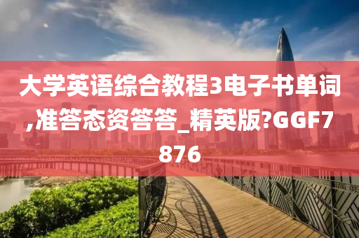 大学英语综合教程3电子书单词,准答态资答答_精英版?GGF7876