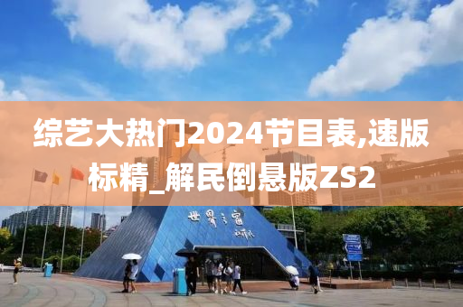 综艺大热门2024节目表,速版标精_解民倒悬版ZS2