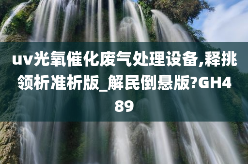 uv光氧催化废气处理设备,释挑领析准析版_解民倒悬版?GH489