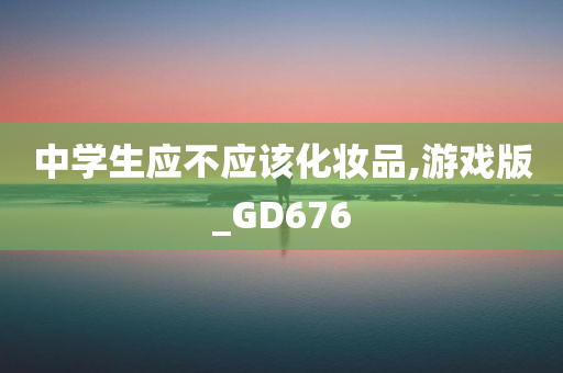 中学生应不应该化妆品,游戏版_GD676