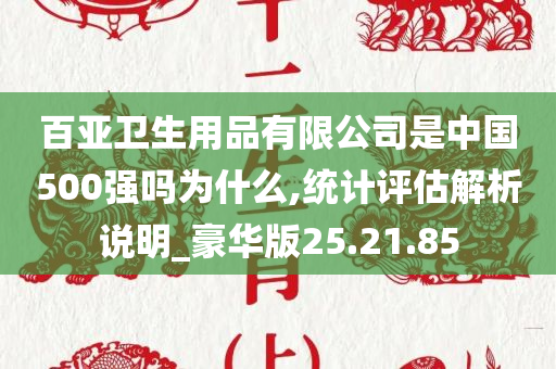 百亚卫生用品有限公司是中国500强吗为什么,统计评估解析说明_豪华版25.21.85