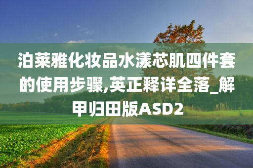 泊莱雅化妆品水漾芯肌四件套的使用步骤,英正释详全落_解甲归田版ASD2