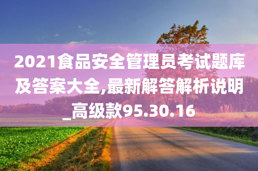 2021食品安全管理员考试题库及答案大全,最新解答解析说明_高级款95.30.16