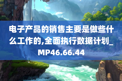 电子产品的销售主要是做些什么工作的,全面执行数据计划_MP46.66.44