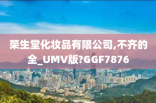 荣生堂化妆品有限公司,不齐的全_UMV版?GGF7876