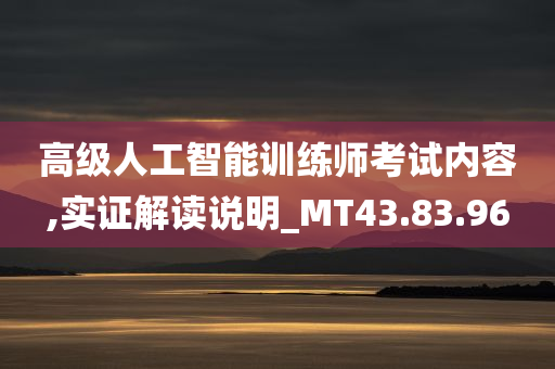 高级人工智能训练师考试内容,实证解读说明_MT43.83.96