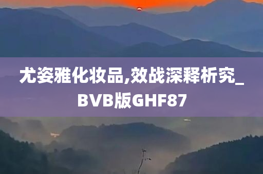 尤姿雅化妆品,效战深释析究_BVB版GHF87