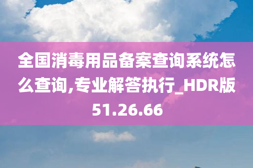 全国消毒用品备案查询系统怎么查询,专业解答执行_HDR版51.26.66